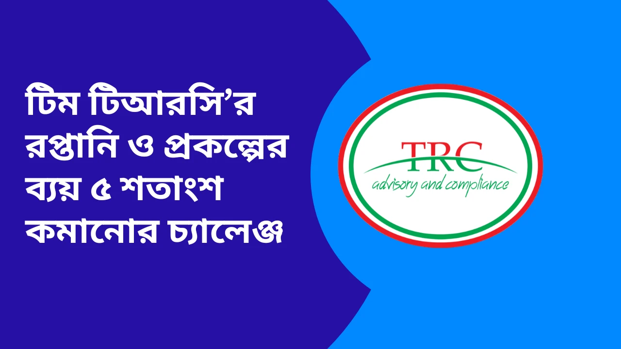 টিম টিআরসি’র রপ্তানি ও প্রকল্পের ব্যয় ৫ শতাংশ কমানোর চ্যালেঞ্জ