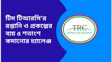 টিম টিআরসি’র রপ্তানি ও প্রকল্পের ব্যয় ৫ শতাংশ কমানোর চ্যালেঞ্জ